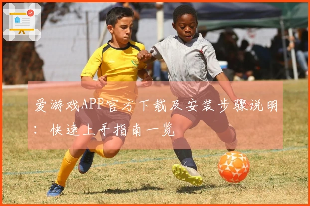 爱游戏APP官方下载及安装步骤说明：快速上手指南一览