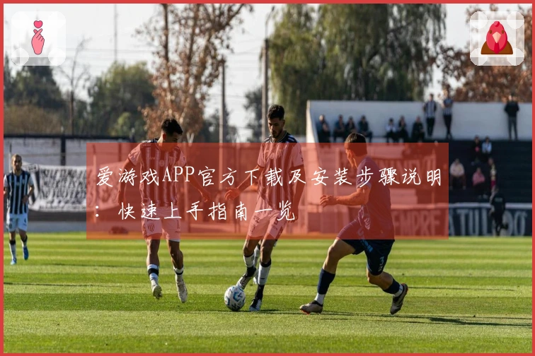 爱游戏APP官方下载及安装步骤说明：快速上手指南一览