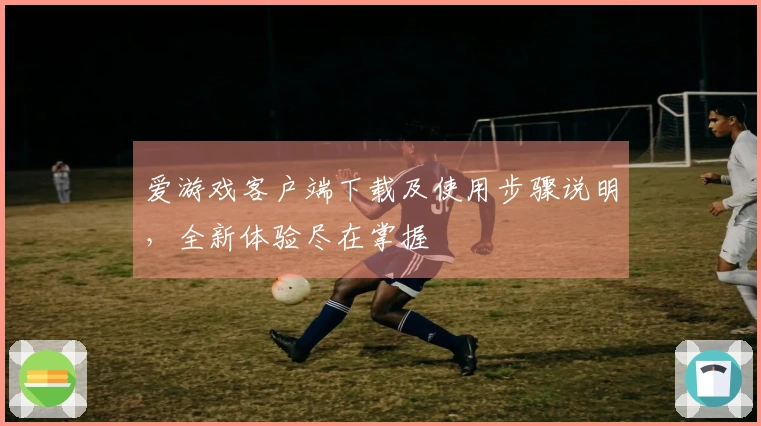 爱游戏客户端下载及使用步骤说明，全新体验尽在掌握
