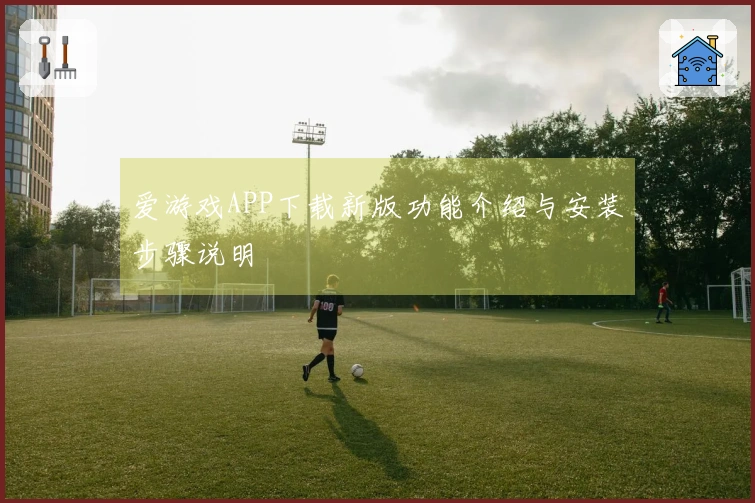 爱游戏APP下载新版功能介绍与安装步骤说明