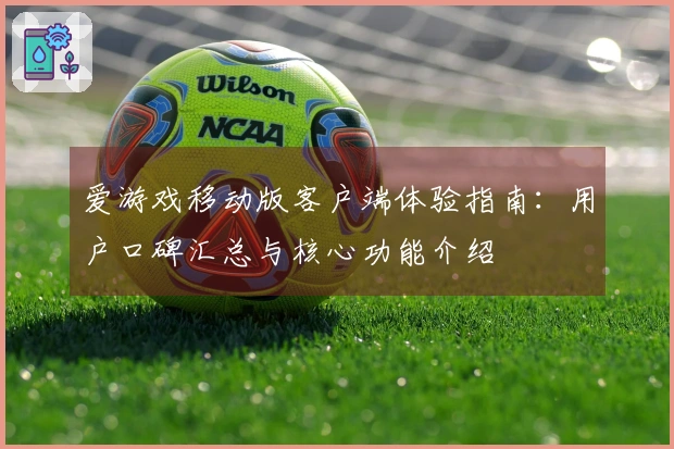 爱游戏移动版客户端体验指南：用户口碑汇总与核心功能介绍