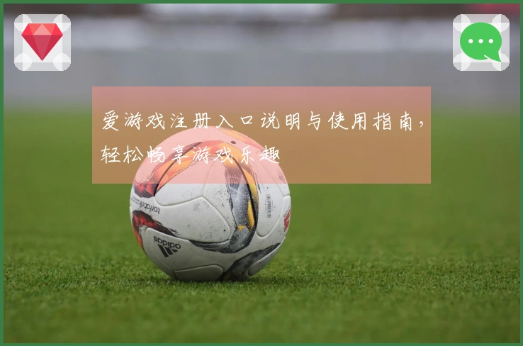 爱游戏注册入口说明与使用指南，轻松畅享游戏乐趣