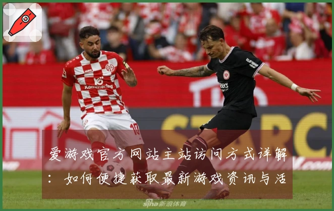 爱游戏官方网站主站访问方式详解:如何便捷获取最新游戏资讯与活动福利