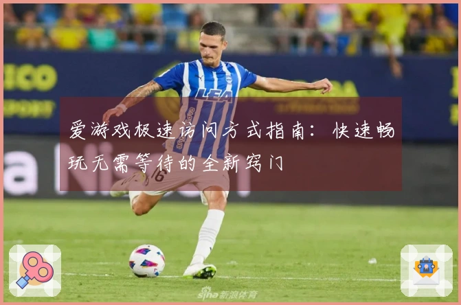 爱游戏极速访问方式指南：快速畅玩无需等待的全新窍门