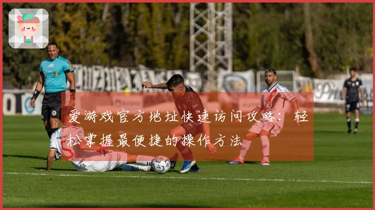 爱游戏官方地址快速访问攻略：轻松掌握最便捷的操作方法