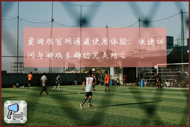 爱游戏官网通道使用体验：快速访问与游戏乐趣的完美结合