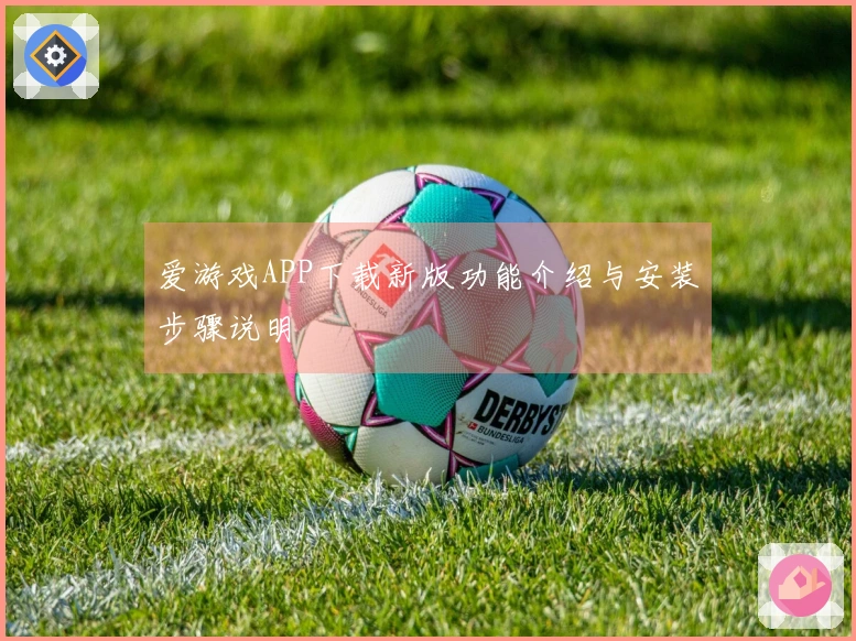 爱游戏APP下载新版功能介绍与安装步骤说明
