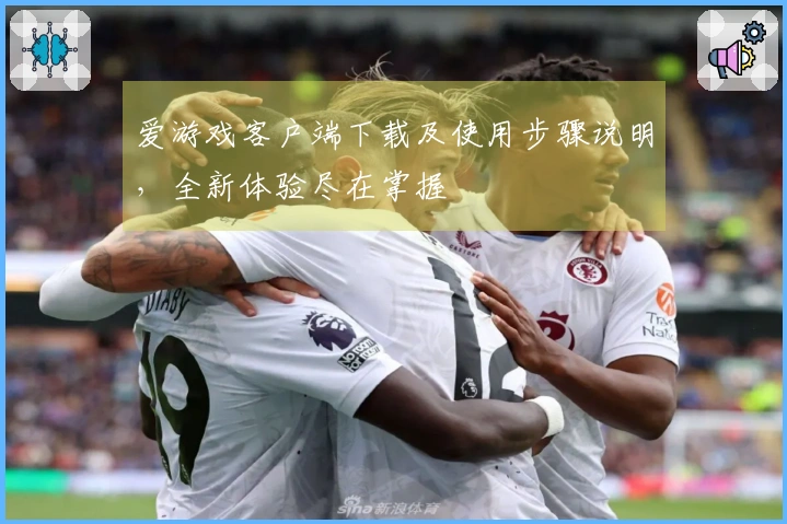 爱游戏客户端下载及使用步骤说明，全新体验尽在掌握