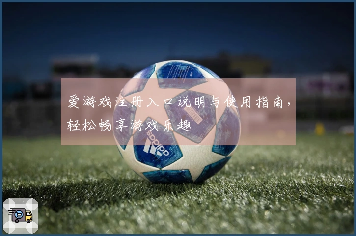 爱游戏注册入口说明与使用指南，轻松畅享游戏乐趣