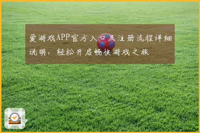 爱游戏APP官方入口及注册流程详细说明,轻松开启畅快游戏之旅