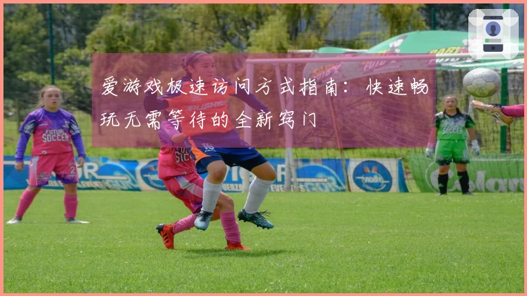 爱游戏极速访问方式指南：快速畅玩无需等待的全新窍门