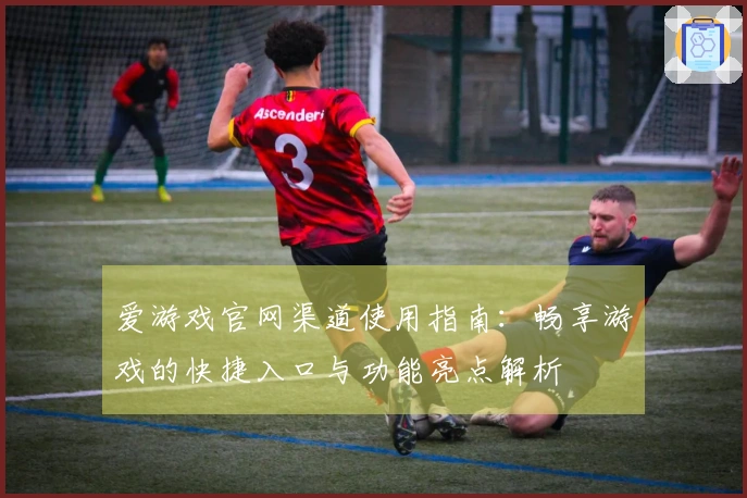 爱游戏官网渠道使用指南：畅享游戏的快捷入口与功能亮点解析