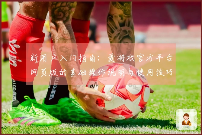 新用户入门指南：爱游戏官方平台网页版的基础操作说明与使用技巧分享