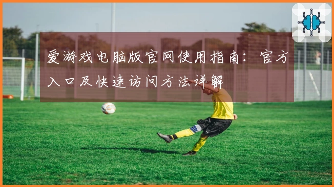 爱游戏电脑版官网使用指南：官方入口及快速访问方法详解