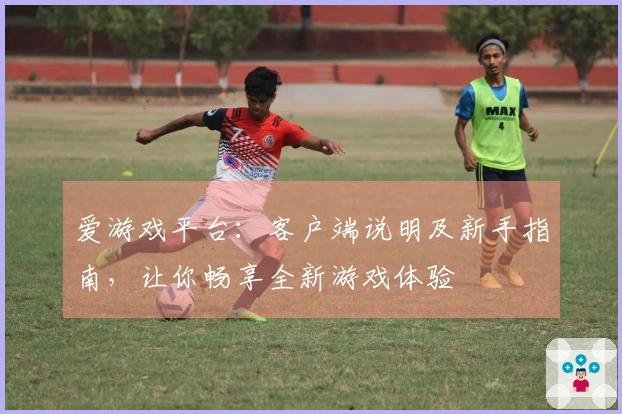 爱游戏平台：客户端说明及新手指南，让你畅享全新游戏体验