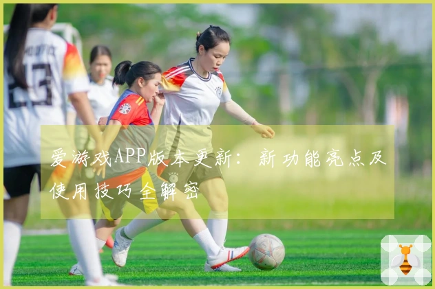 爱游戏APP版本更新：新功能亮点及使用技巧全解密