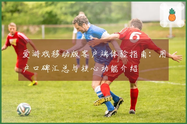 爱游戏移动版客户端体验指南：用户口碑汇总与核心功能介绍