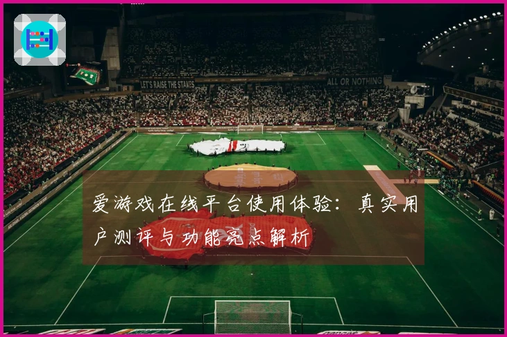 爱游戏在线平台使用体验：真实用户测评与功能亮点解析