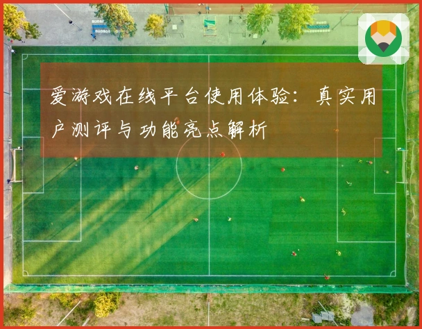 爱游戏在线平台使用体验:真实用户测评与功能亮点解析