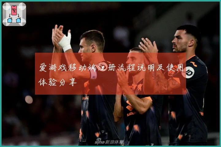 爱游戏移动端注册流程说明及使用体验分享