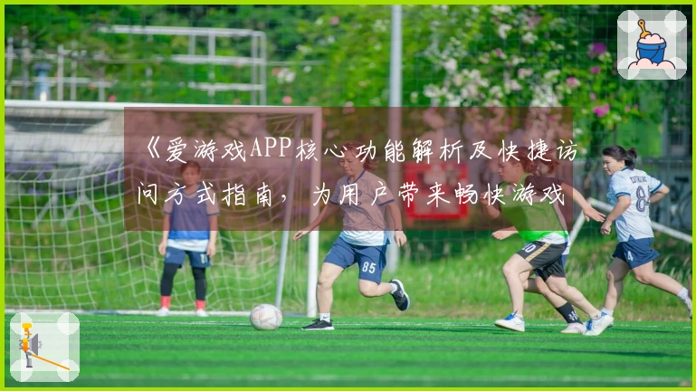 《爱游戏APP核心功能解析及快捷访问方式指南，为用户带来畅快游戏体验》