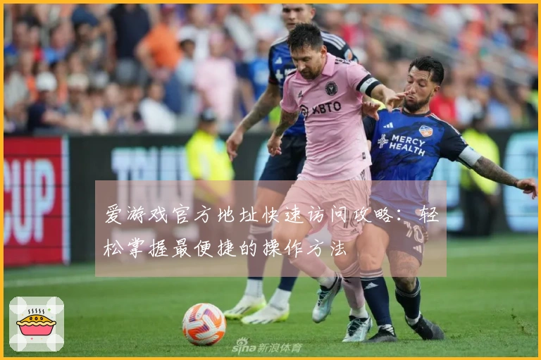 爱游戏官方地址快速访问攻略：轻松掌握最便捷的操作方法